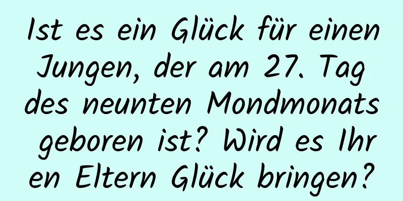 Ist es ein Glück für einen Jungen, der am 27. Tag des neunten Mondmonats geboren ist? Wird es Ihren Eltern Glück bringen?