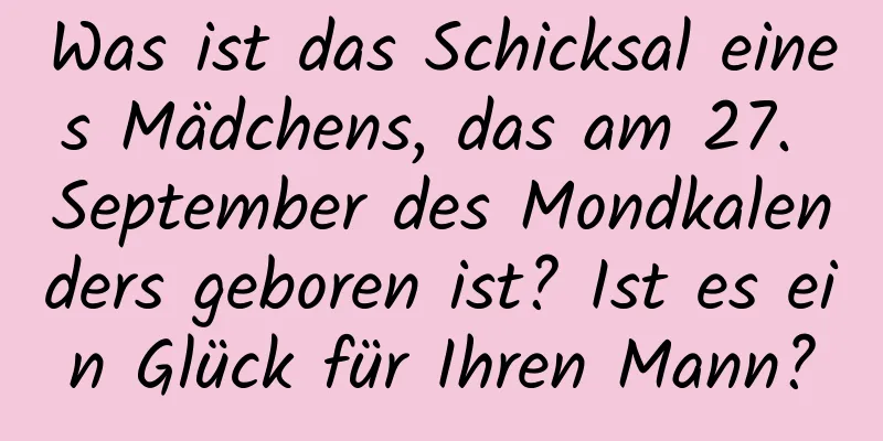 Was ist das Schicksal eines Mädchens, das am 27. September des Mondkalenders geboren ist? Ist es ein Glück für Ihren Mann?