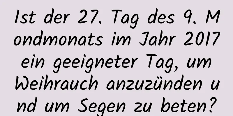 Ist der 27. Tag des 9. Mondmonats im Jahr 2017 ein geeigneter Tag, um Weihrauch anzuzünden und um Segen zu beten?