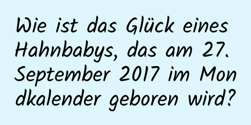 Wie ist das Glück eines Hahnbabys, das am 27. September 2017 im Mondkalender geboren wird?