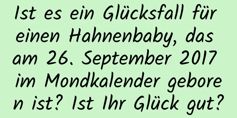 Ist es ein Glücksfall für einen Hahnenbaby, das am 26. September 2017 im Mondkalender geboren ist? Ist Ihr Glück gut?