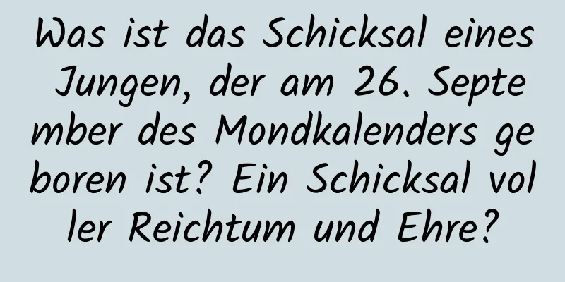 Was ist das Schicksal eines Jungen, der am 26. September des Mondkalenders geboren ist? Ein Schicksal voller Reichtum und Ehre?