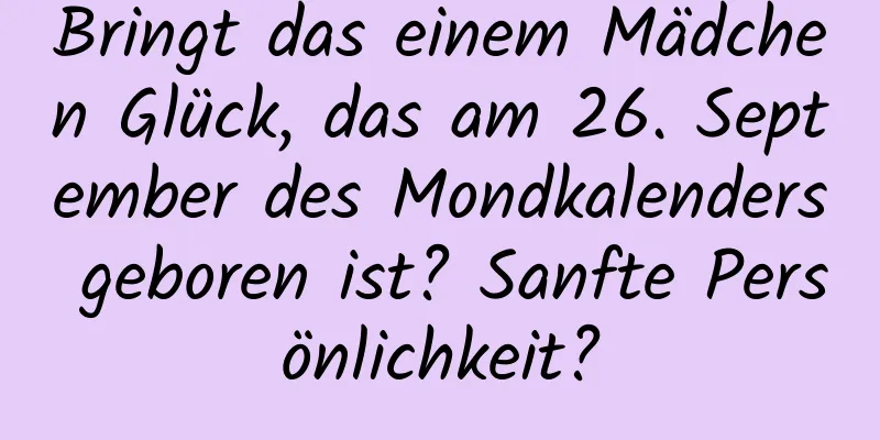 Bringt das einem Mädchen Glück, das am 26. September des Mondkalenders geboren ist? Sanfte Persönlichkeit?