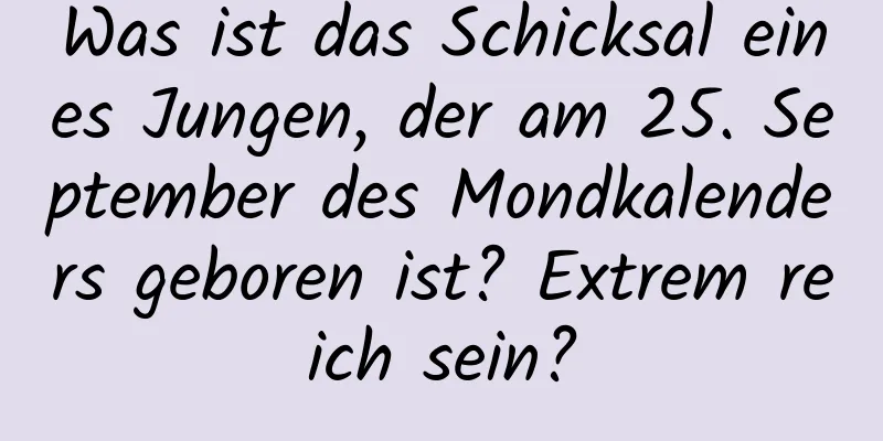 Was ist das Schicksal eines Jungen, der am 25. September des Mondkalenders geboren ist? Extrem reich sein?