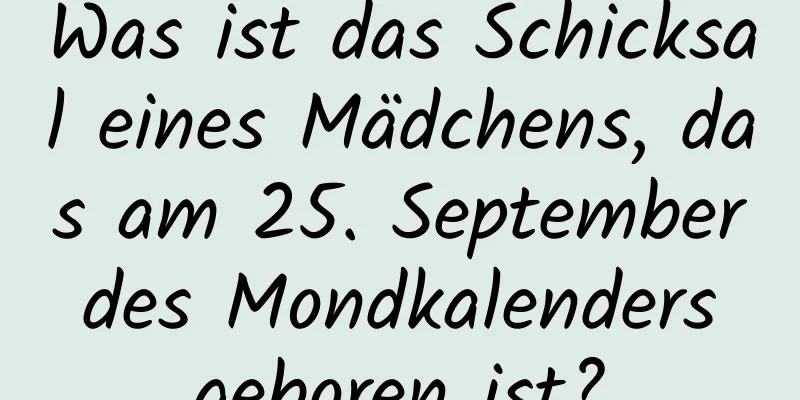 Was ist das Schicksal eines Mädchens, das am 25. September des Mondkalenders geboren ist?