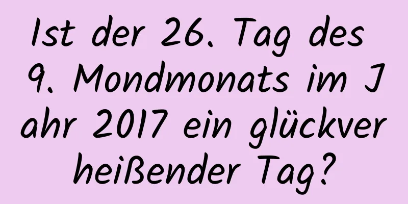 Ist der 26. Tag des 9. Mondmonats im Jahr 2017 ein glückverheißender Tag?