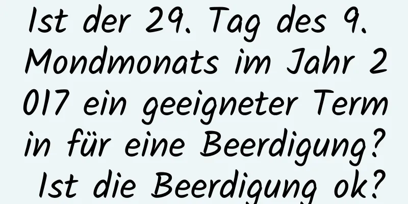 Ist der 29. Tag des 9. Mondmonats im Jahr 2017 ein geeigneter Termin für eine Beerdigung? Ist die Beerdigung ok?