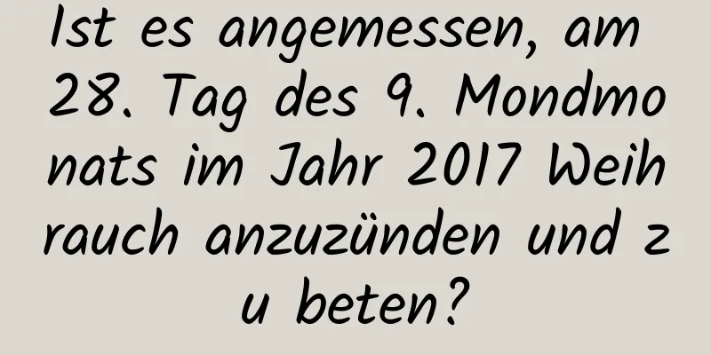 Ist es angemessen, am 28. Tag des 9. Mondmonats im Jahr 2017 Weihrauch anzuzünden und zu beten?