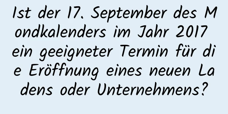 Ist der 17. September des Mondkalenders im Jahr 2017 ein geeigneter Termin für die Eröffnung eines neuen Ladens oder Unternehmens?