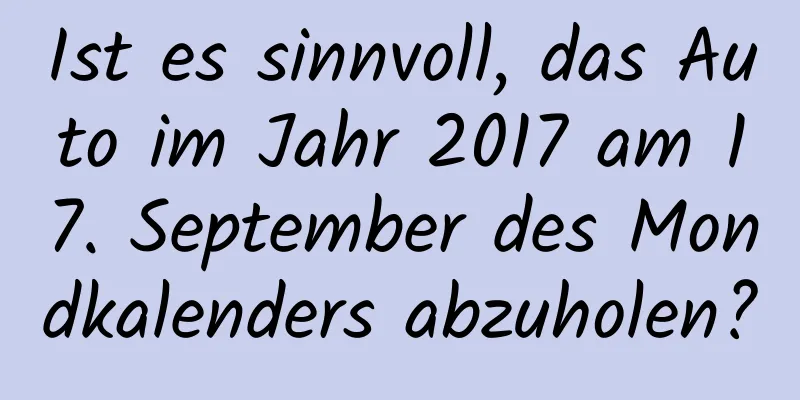 Ist es sinnvoll, das Auto im Jahr 2017 am 17. September des Mondkalenders abzuholen?