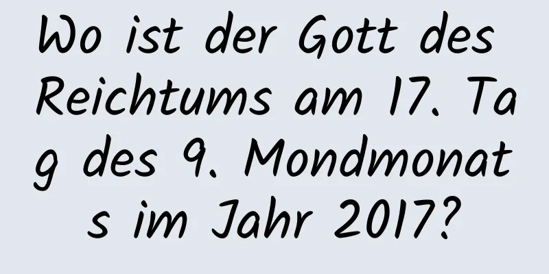 Wo ist der Gott des Reichtums am 17. Tag des 9. Mondmonats im Jahr 2017?