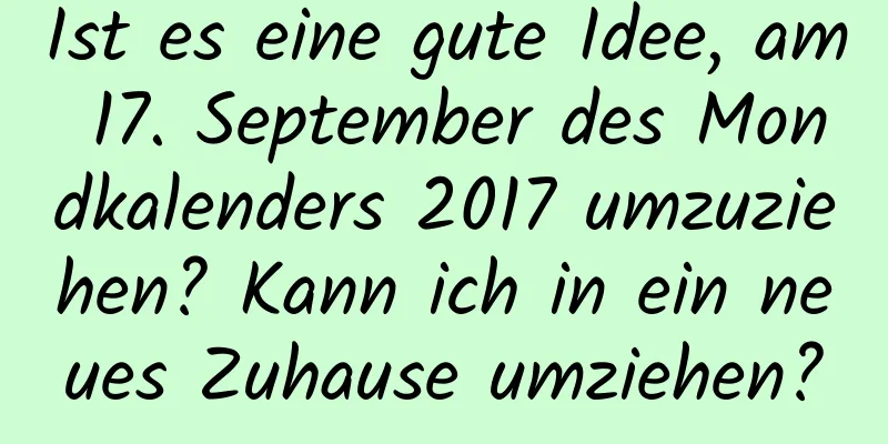 Ist es eine gute Idee, am 17. September des Mondkalenders 2017 umzuziehen? Kann ich in ein neues Zuhause umziehen?