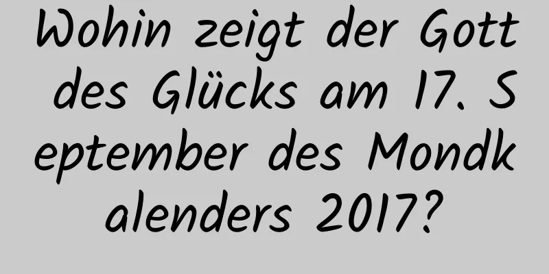 Wohin zeigt der Gott des Glücks am 17. September des Mondkalenders 2017?