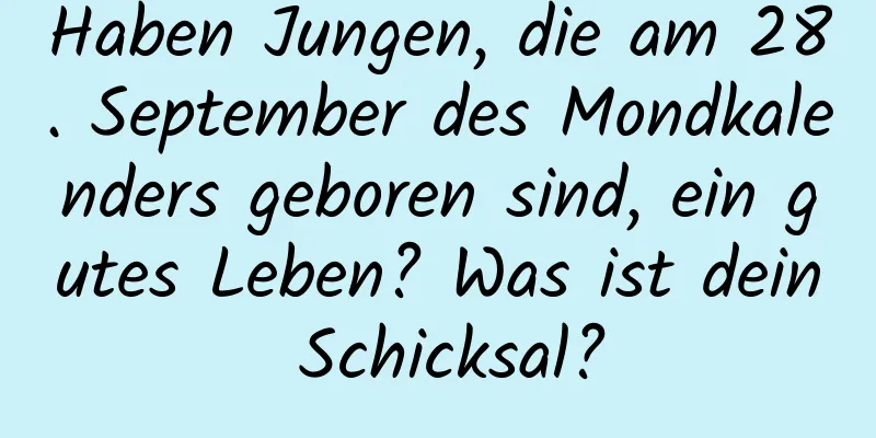 Haben Jungen, die am 28. September des Mondkalenders geboren sind, ein gutes Leben? Was ist dein Schicksal?