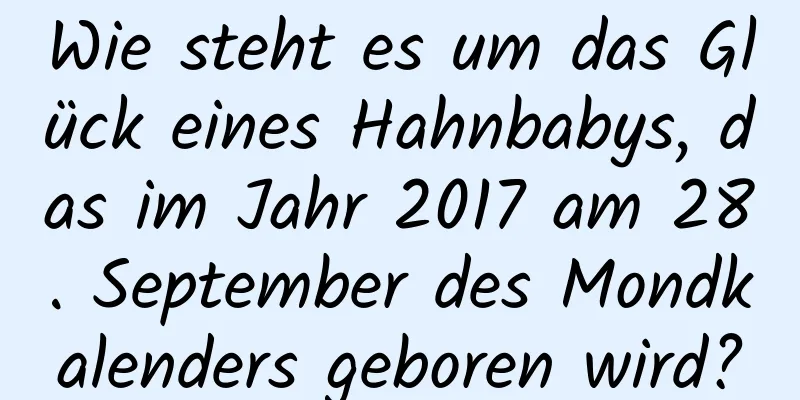 Wie steht es um das Glück eines Hahnbabys, das im Jahr 2017 am 28. September des Mondkalenders geboren wird?