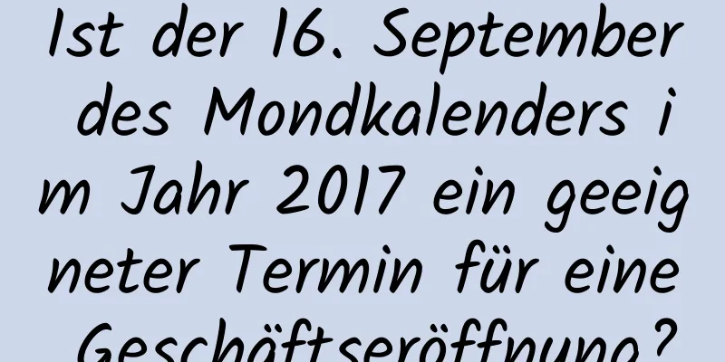 Ist der 16. September des Mondkalenders im Jahr 2017 ein geeigneter Termin für eine Geschäftseröffnung?