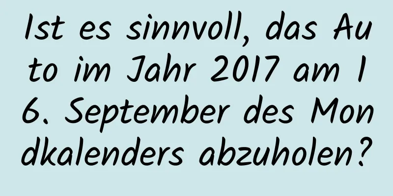 Ist es sinnvoll, das Auto im Jahr 2017 am 16. September des Mondkalenders abzuholen?