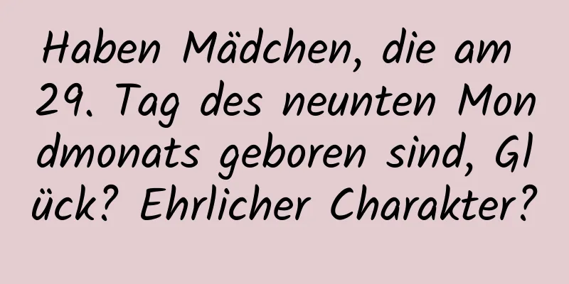 Haben Mädchen, die am 29. Tag des neunten Mondmonats geboren sind, Glück? Ehrlicher Charakter?