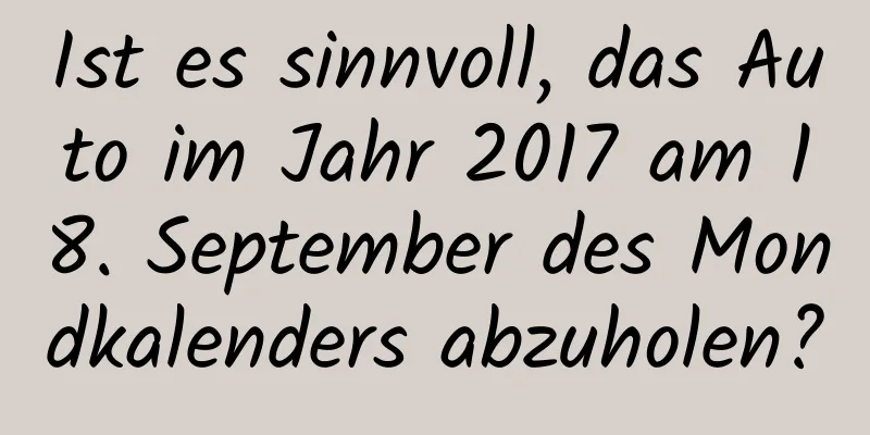 Ist es sinnvoll, das Auto im Jahr 2017 am 18. September des Mondkalenders abzuholen?