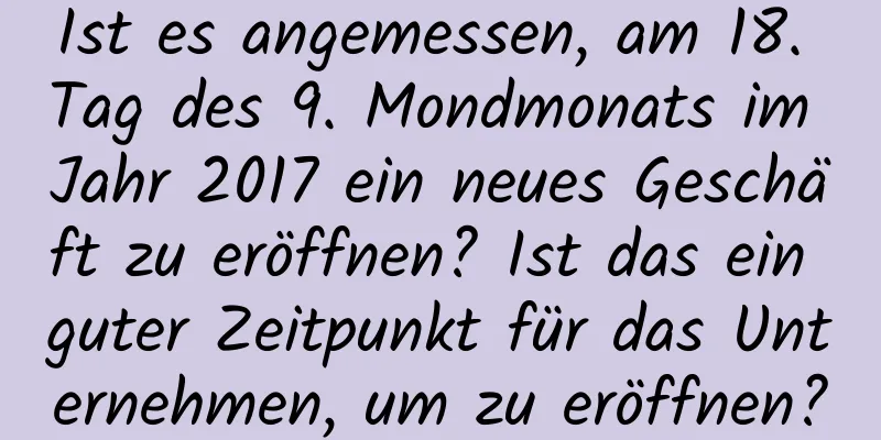 Ist es angemessen, am 18. Tag des 9. Mondmonats im Jahr 2017 ein neues Geschäft zu eröffnen? Ist das ein guter Zeitpunkt für das Unternehmen, um zu eröffnen?