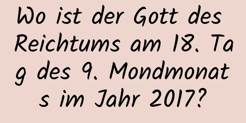 Wo ist der Gott des Reichtums am 18. Tag des 9. Mondmonats im Jahr 2017?