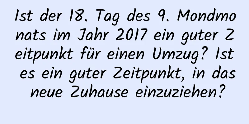 Ist der 18. Tag des 9. Mondmonats im Jahr 2017 ein guter Zeitpunkt für einen Umzug? Ist es ein guter Zeitpunkt, in das neue Zuhause einzuziehen?