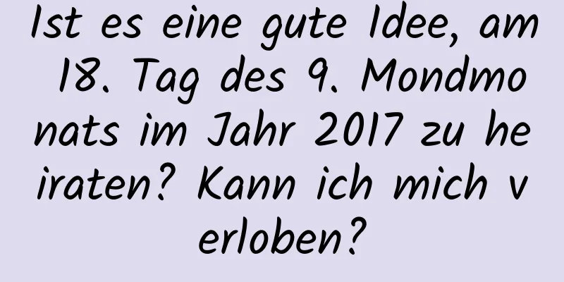 Ist es eine gute Idee, am 18. Tag des 9. Mondmonats im Jahr 2017 zu heiraten? Kann ich mich verloben?