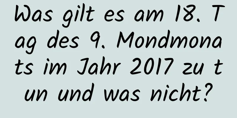 Was gilt es am 18. Tag des 9. Mondmonats im Jahr 2017 zu tun und was nicht?