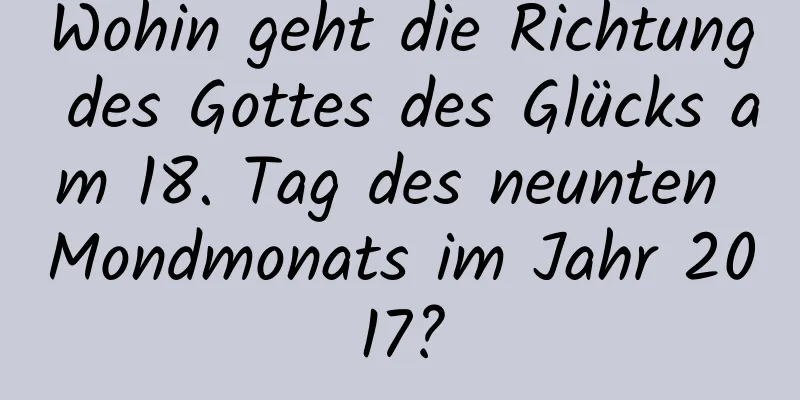 Wohin geht die Richtung des Gottes des Glücks am 18. Tag des neunten Mondmonats im Jahr 2017?