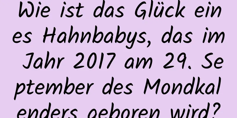 Wie ist das Glück eines Hahnbabys, das im Jahr 2017 am 29. September des Mondkalenders geboren wird?