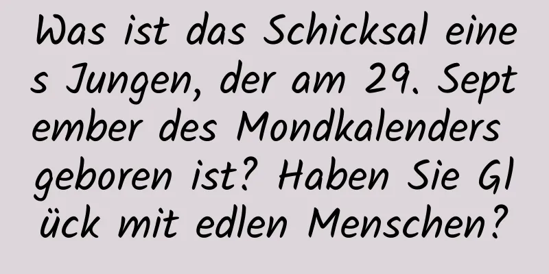 Was ist das Schicksal eines Jungen, der am 29. September des Mondkalenders geboren ist? Haben Sie Glück mit edlen Menschen?