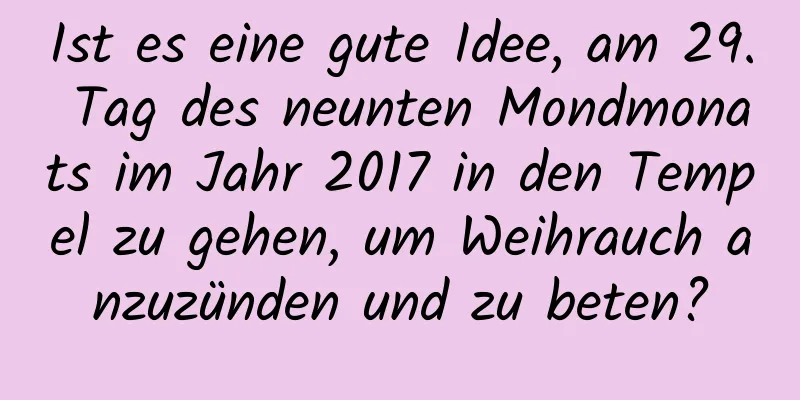 Ist es eine gute Idee, am 29. Tag des neunten Mondmonats im Jahr 2017 in den Tempel zu gehen, um Weihrauch anzuzünden und zu beten?