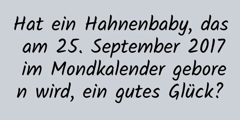 Hat ein Hahnenbaby, das am 25. September 2017 im Mondkalender geboren wird, ein gutes Glück?