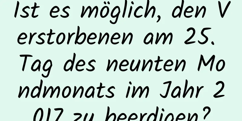 Ist es möglich, den Verstorbenen am 25. Tag des neunten Mondmonats im Jahr 2017 zu beerdigen?