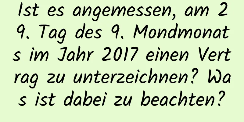 Ist es angemessen, am 29. Tag des 9. Mondmonats im Jahr 2017 einen Vertrag zu unterzeichnen? Was ist dabei zu beachten?