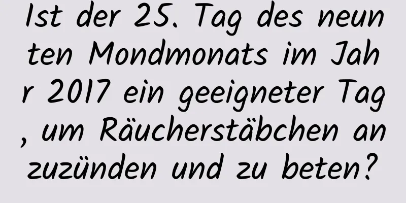 Ist der 25. Tag des neunten Mondmonats im Jahr 2017 ein geeigneter Tag, um Räucherstäbchen anzuzünden und zu beten?