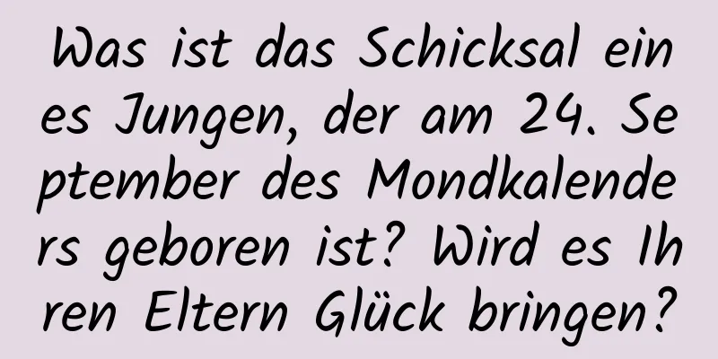 Was ist das Schicksal eines Jungen, der am 24. September des Mondkalenders geboren ist? Wird es Ihren Eltern Glück bringen?