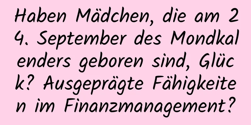 Haben Mädchen, die am 24. September des Mondkalenders geboren sind, Glück? Ausgeprägte Fähigkeiten im Finanzmanagement?