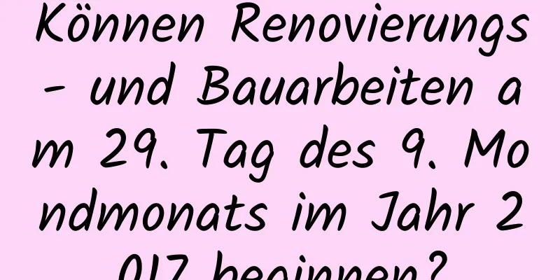 Können Renovierungs- und Bauarbeiten am 29. Tag des 9. Mondmonats im Jahr 2017 beginnen?