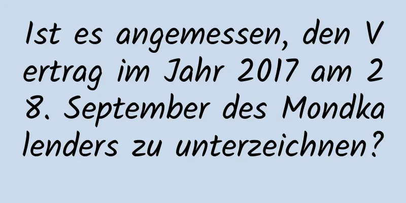 Ist es angemessen, den Vertrag im Jahr 2017 am 28. September des Mondkalenders zu unterzeichnen?