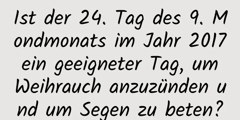 Ist der 24. Tag des 9. Mondmonats im Jahr 2017 ein geeigneter Tag, um Weihrauch anzuzünden und um Segen zu beten?