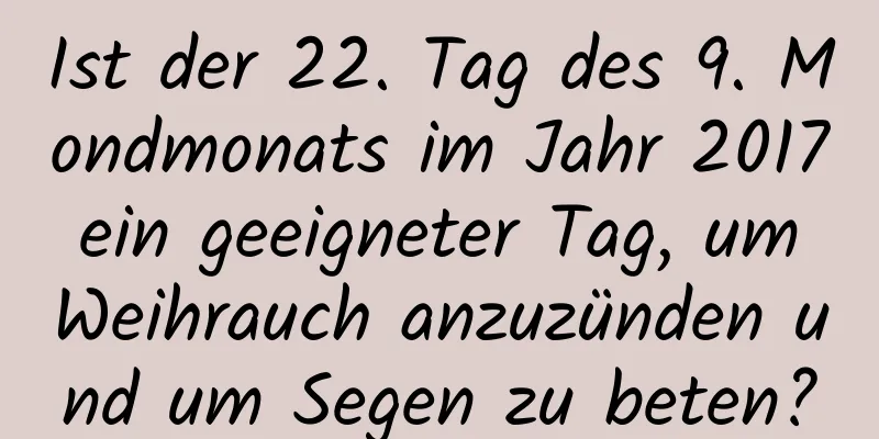 Ist der 22. Tag des 9. Mondmonats im Jahr 2017 ein geeigneter Tag, um Weihrauch anzuzünden und um Segen zu beten?