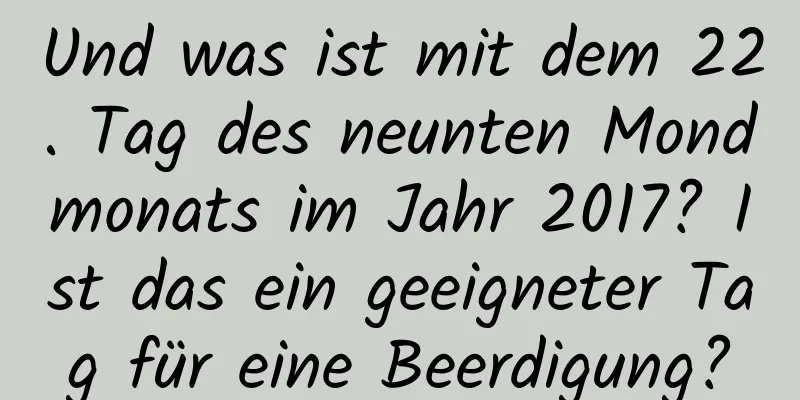 Und was ist mit dem 22. Tag des neunten Mondmonats im Jahr 2017? Ist das ein geeigneter Tag für eine Beerdigung?