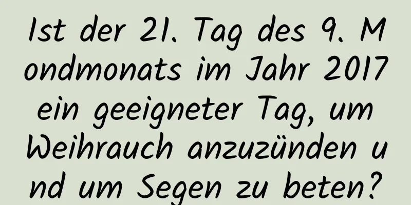 Ist der 21. Tag des 9. Mondmonats im Jahr 2017 ein geeigneter Tag, um Weihrauch anzuzünden und um Segen zu beten?