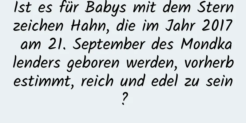 Ist es für Babys mit dem Sternzeichen Hahn, die im Jahr 2017 am 21. September des Mondkalenders geboren werden, vorherbestimmt, reich und edel zu sein?