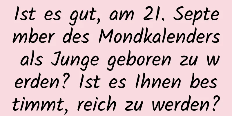 Ist es gut, am 21. September des Mondkalenders als Junge geboren zu werden? Ist es Ihnen bestimmt, reich zu werden?