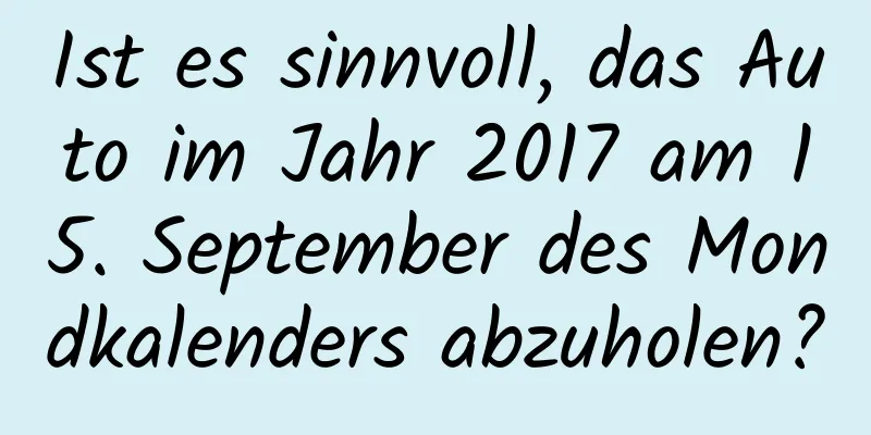 Ist es sinnvoll, das Auto im Jahr 2017 am 15. September des Mondkalenders abzuholen?