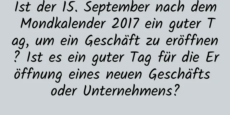 Ist der 15. September nach dem Mondkalender 2017 ein guter Tag, um ein Geschäft zu eröffnen? Ist es ein guter Tag für die Eröffnung eines neuen Geschäfts oder Unternehmens?