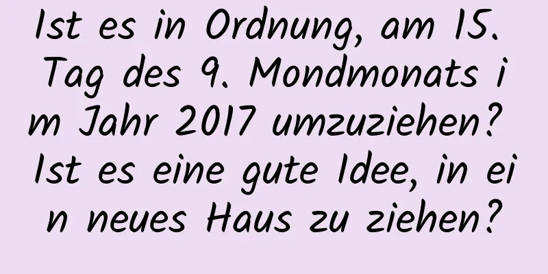 Ist es in Ordnung, am 15. Tag des 9. Mondmonats im Jahr 2017 umzuziehen? Ist es eine gute Idee, in ein neues Haus zu ziehen?