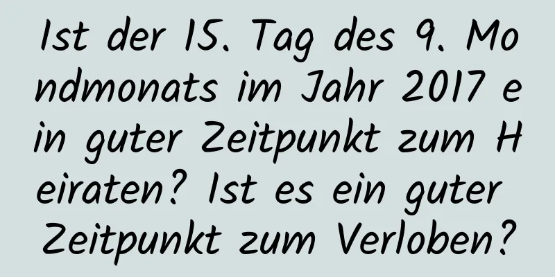 Ist der 15. Tag des 9. Mondmonats im Jahr 2017 ein guter Zeitpunkt zum Heiraten? Ist es ein guter Zeitpunkt zum Verloben?